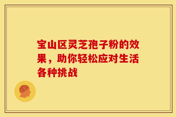 宝山区灵芝孢子粉的效果，助你轻松应对生活各种挑战