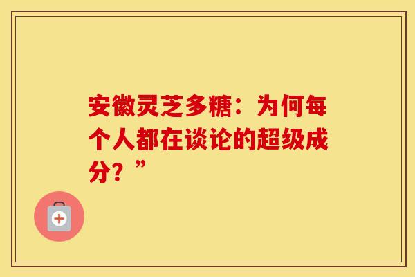 安徽灵芝多糖：为何每个人都在谈论的超级成分？”