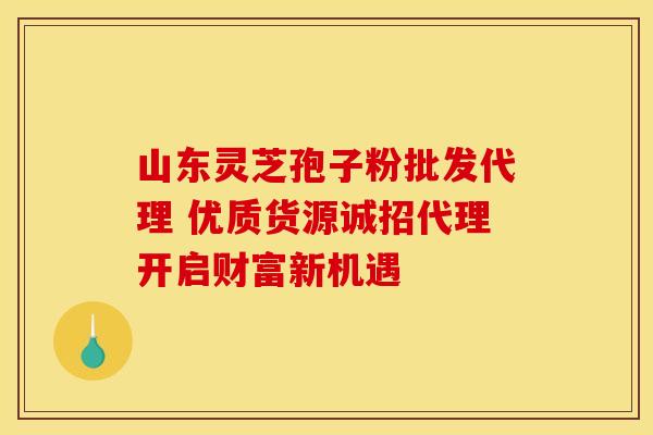 山东灵芝孢子粉批发代理 优质货源诚招代理开启财富新机遇