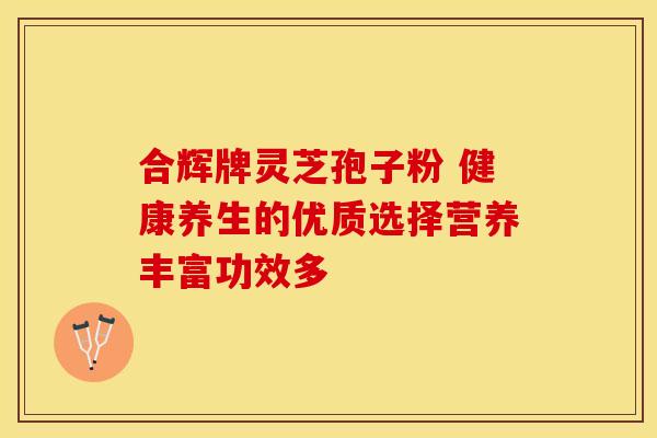 合辉牌灵芝孢子粉 健康养生的优质选择营养丰富功效多 合辉牌灵芝孢子粉 健康养生的优质选择营养丰富功效多