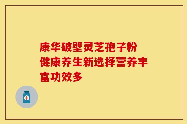 康华破壁灵芝孢子粉 健康养生新选择营养丰富功效多