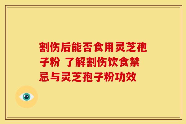 割伤后能否食用灵芝孢子粉 了解割伤饮食禁忌与灵芝孢子粉功效