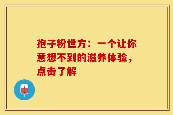 孢子粉世方：一个让你意想不到的滋养体验，点击了解
