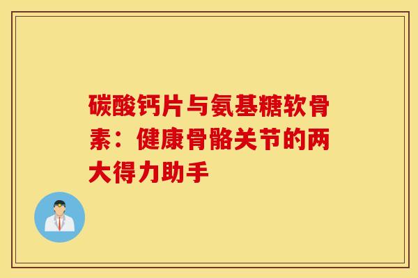 碳酸钙片与氨基糖软骨素：健康骨骼关节的两大得力助手