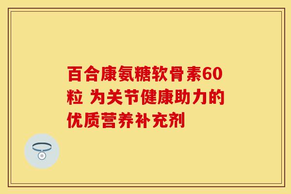 百合康氨糖软骨素60粒 为关节健康助力的优质营养补充剂