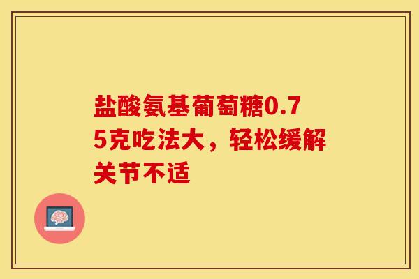 盐酸氨基葡萄糖0.75克吃法大，轻松缓解关节不适