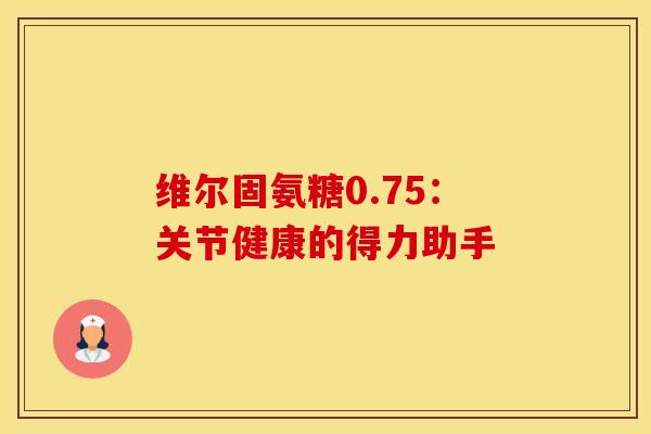 维尔固氨糖0.75：关节健康的得力助手
