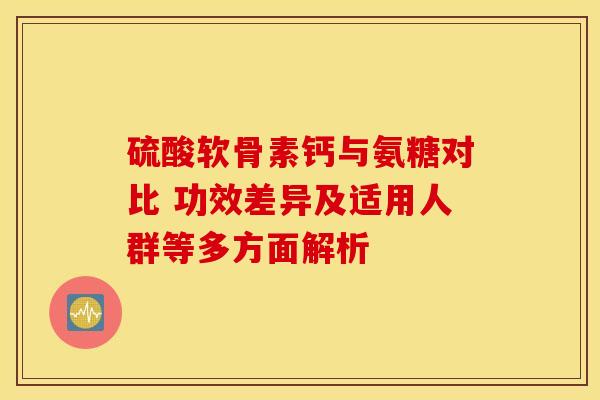 硫酸软骨素钙与氨糖对比 功效差异及适用人群等多方面解析 硫酸软骨素钙与氨糖对比 功效差异及适用人群等多方面解析
