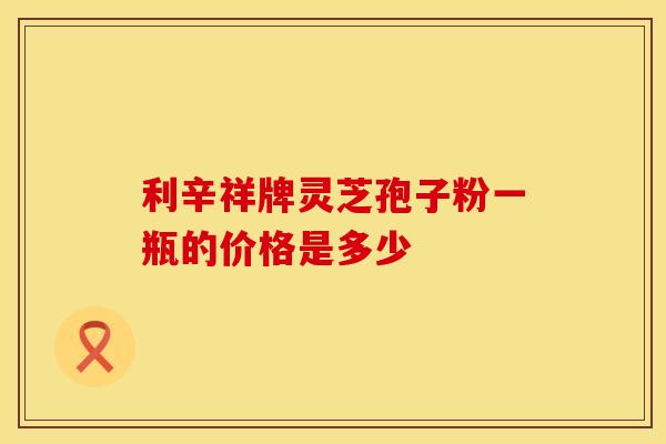 利辛祥牌灵芝孢子粉一瓶的价格是多少