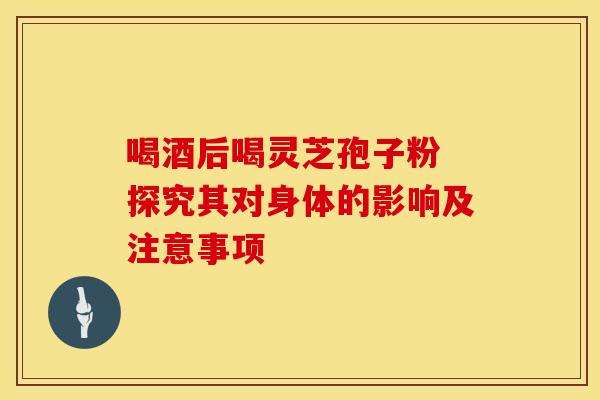 喝酒后喝灵芝孢子粉 探究其对身体的影响及注意事项