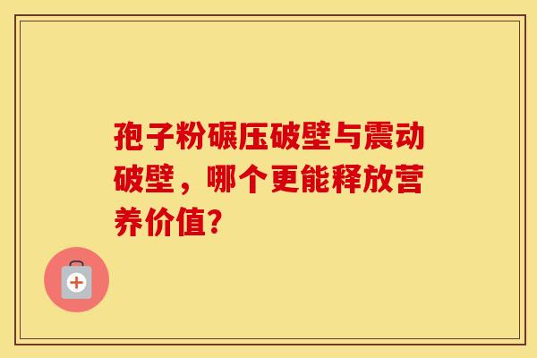 孢子粉碾压破壁与震动破壁，哪个更能释放营养价值？