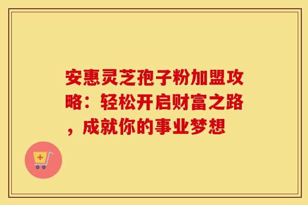 安惠灵芝孢子粉加盟攻略：轻松开启财富之路，成就你的事业梦想