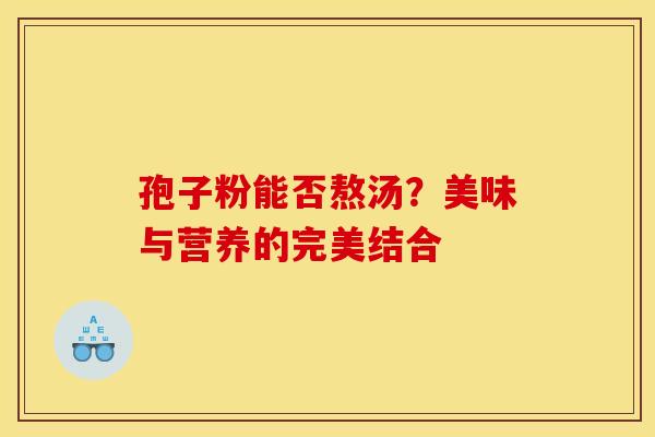 孢子粉能否熬汤?美味与营养的完美结合 孢子粉能否熬汤?美味与营养的完美结合