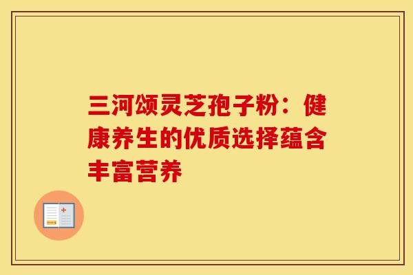 三河颂灵芝孢子粉：健康养生的优质选择蕴含丰富营养