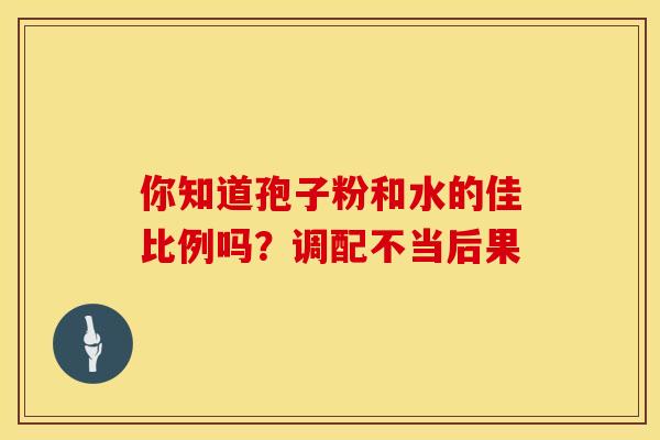 你知道孢子粉和水的佳比例吗？调配不当后果