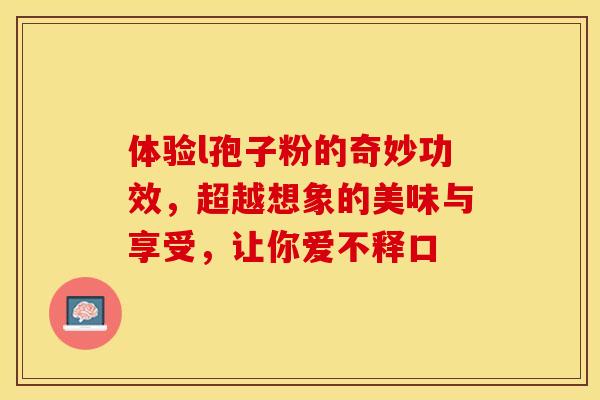 体验l孢子粉的奇妙功效，超越想象的美味与享受，让你爱不释口