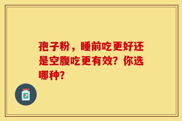孢子粉，睡前吃更好还是空腹吃更有效？你选哪种？
