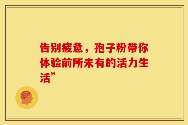 告别疲惫，孢子粉带你体验前所未有的活力生活”
