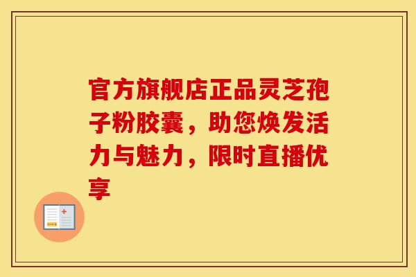 官方旗舰店正品灵芝孢子粉胶囊，助您焕发活力与魅力，限时直播优享
