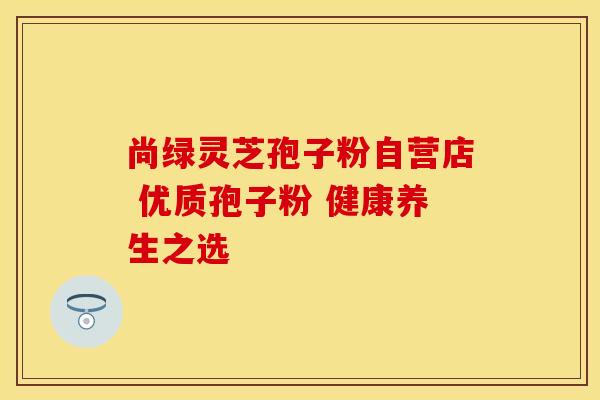 尚绿灵芝孢子粉自营店 优质孢子粉 健康养生之选