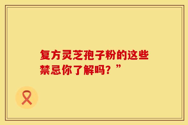 复方灵芝孢子粉的这些禁忌你了解吗？”