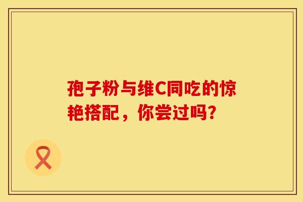 孢子粉与维C同吃的惊艳搭配，你尝过吗？