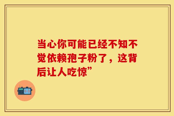 当心你可能已经不知不觉依赖孢子粉了，这背后让人吃惊”