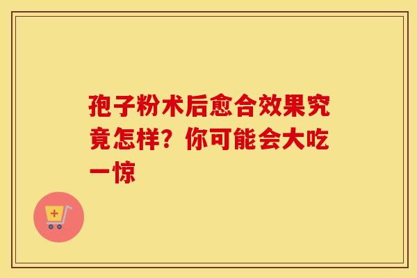 孢子粉术后愈合效果究竟怎样？你可能会大吃一惊