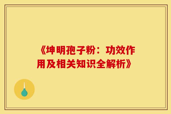 《坤明孢子粉：功效作用及相关知识全解析》