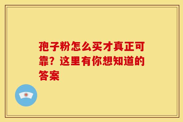 孢子粉怎么买才真正可靠？这里有你想知道的答案