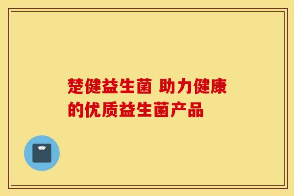 楚健益生菌 助力健康的优质益生菌产品
