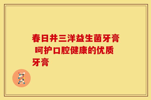 春日井三洋益生菌牙膏 呵护口腔健康的优质牙膏
