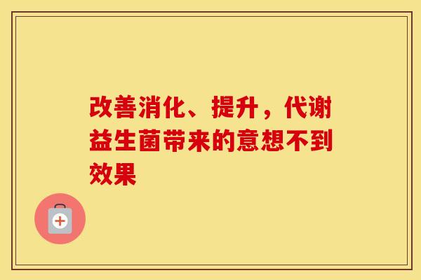 改善消化、提升，代谢益生菌带来的意想不到效果