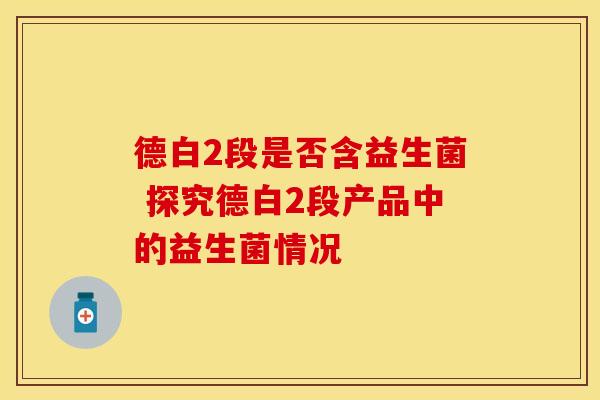 德白2段是否含益生菌 探究德白2段产品中的益生菌情况