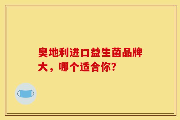 奥地利进口益生菌品牌大,哪个适合你? 奥地利进口益生菌品牌大,哪个适合你?