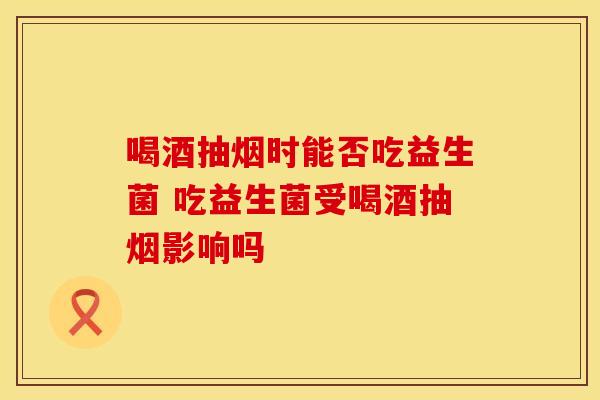 喝酒抽烟时能否吃益生菌 吃益生菌受喝酒抽烟影响吗