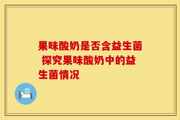 果味酸奶是否含益生菌 探究果味酸奶中的益生菌情况