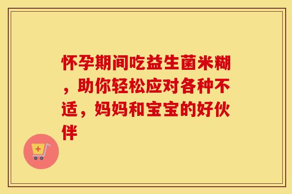 怀孕期间吃益生菌米糊,助你轻松应对各种不适,妈妈和宝宝的好伙伴 怀孕期间吃益生菌米糊,助你轻松应对各种不适,妈妈和宝宝的好伙伴