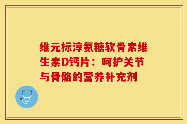 维元标淳氨糖软骨素维生素D钙片:呵护关节与骨骼的营养补充剂 维元标淳氨糖软骨素维生素D钙片:呵护关节与骨骼的营养补充剂
