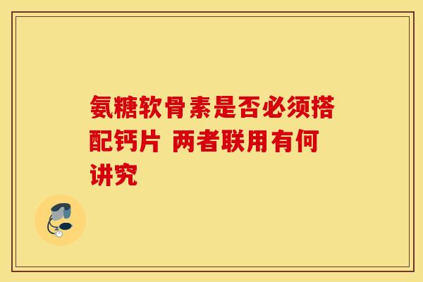 氨糖软骨素是否必须搭配钙片 两者联用有何讲究
