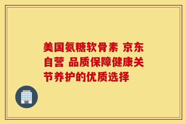 美国氨糖软骨素 京东自营 品质保障健康关节养护的优质选择