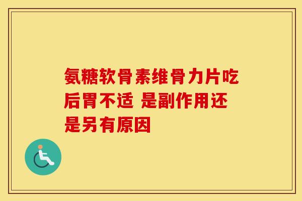 氨糖软骨素维骨力片吃后胃不适 是副作用还是另有原因 氨糖软骨素维骨力片吃后胃不适 是副作用还是另有原因