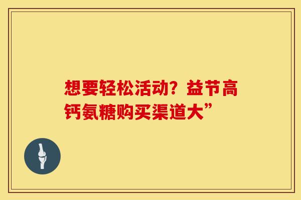 想要轻松活动？益节高钙氨糖购买渠道大”