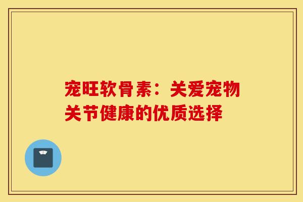 宠旺软骨素：关爱宠物关节健康的优质选择