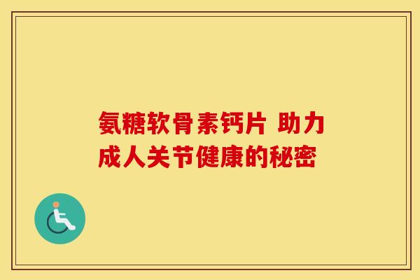 氨糖软骨素钙片 助力成人关节健康的秘密