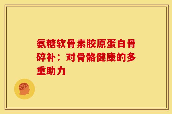 氨糖软骨素胶原蛋白骨碎补：对骨骼健康的多重助力