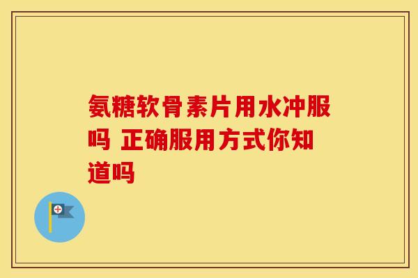 氨糖软骨素片用水冲服吗 正确服用方式你知道吗