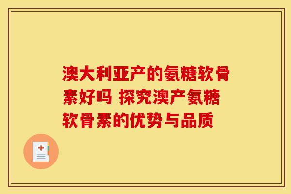 澳大利亚产的氨糖软骨素好吗 探究澳产氨糖软骨素的优势与品质