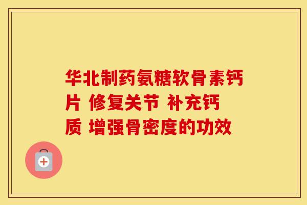 华北制药氨糖软骨素钙片 修复关节 补充钙质 增强骨密度的功效