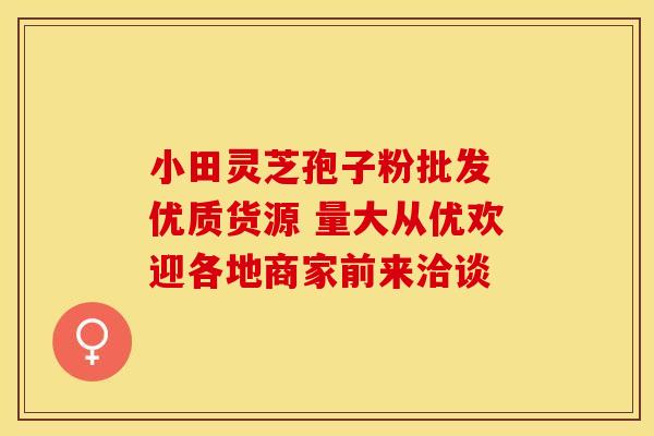 小田灵芝孢子粉批发 优质货源 量大从优欢迎各地商家前来洽谈